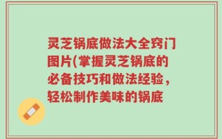 灵芝锅底做法大全窍门图片(掌握灵芝锅底的必备技巧和做法经验，轻松制作美味的锅底