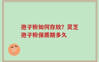 孢子粉如何存放？灵芝孢子粉保质期多久