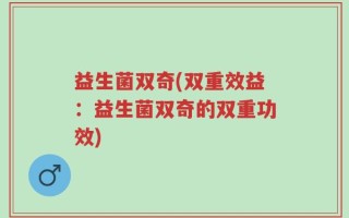 益生菌双奇(双重效益：益生菌双奇的双重功效)