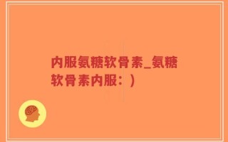 内服氨糖软骨素_氨糖软骨素内服：)