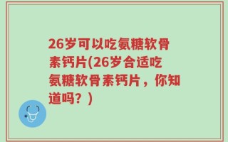 26岁可以吃氨糖软骨素钙片(26岁合适吃氨糖软骨素钙片，你知道吗？)