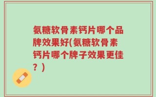 氨糖软骨素钙片哪个品牌效果好(氨糖软骨素钙片哪个牌子效果更佳？)