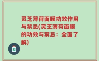 灵芝薄荷面膜功效作用与禁忌(灵芝薄荷面膜的功效与禁忌：全面了解)