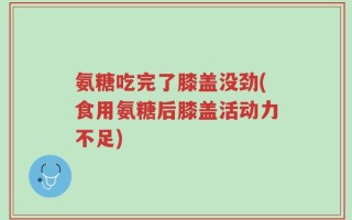 氨糖吃完了膝盖没劲(食用氨糖后膝盖活动力不足)