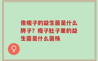 像瘦子的益生菌是什么牌子？瘦子肚子里的益生菌是什么菌株