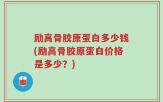 励高骨胶原蛋白多少钱(励高骨胶原蛋白价格是多少？)