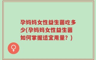孕妈妈女性益生菌吃多少(孕妈妈女性益生菌如何掌握适宜用量？)
