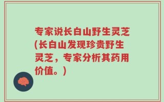 专家说长白山野生灵芝(长白山发现珍贵野生灵芝，专家分析其药用价值。)