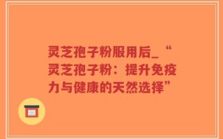 灵芝孢子粉服用后_“灵芝孢子粉：提升免疫力与健康的天然选择”