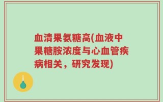 血清果氨糖高(血液中果糖胺浓度与心血管疾病相关，研究发现)