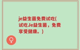 je益生菌免费试吃(试吃Je益生菌，免费享受健康。)