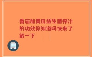 番茄加黄瓜益生菌榨汁的功效你知道吗快来了解一下