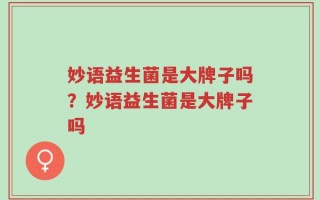 妙语益生菌是大牌子吗？妙语益生菌是大牌子吗