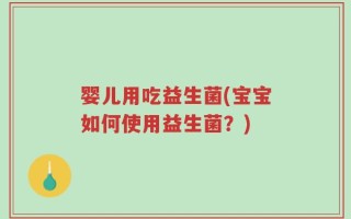 婴儿用吃益生菌(宝宝如何使用益生菌？)
