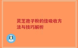 灵芝孢子粉的佳吸收方法与技巧解析