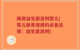 肠胃益生菌滴剂婴儿(婴儿肠胃保健的必备选择：益生菌滴剂)