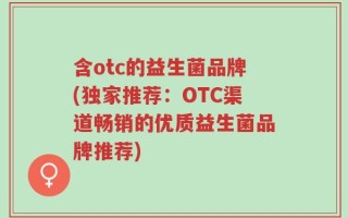 含otc的益生菌品牌(独家推荐：OTC渠道畅销的优质益生菌品牌推荐)