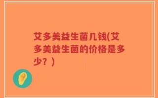 艾多美益生菌几钱(艾多美益生菌的价格是多少？)