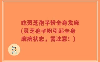 吃灵芝孢子粉全身发麻(灵芝孢子粉引起全身麻痹状态，需注意！)