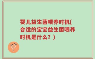 婴儿益生菌喂养时机(合适的宝宝益生菌喂养时机是什么？)