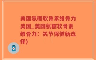 美国氨糖软骨素维骨力美国_美国氨糖软骨素维骨力：关节保健新选择)