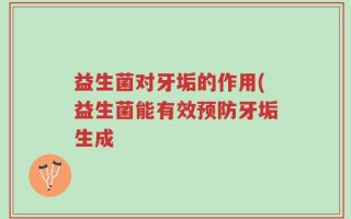 益生菌对牙垢的作用(益生菌能有效预防牙垢生成