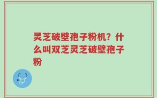 灵芝破壁孢子粉机？什么叫双芝灵芝破壁孢子粉