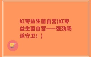 红枣益生菌自营(红枣益生菌自营——强劲肠道守卫！)