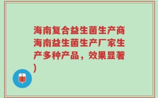 海南复合益生菌生产商海南益生菌生产厂家生产多种产品，效果显著)