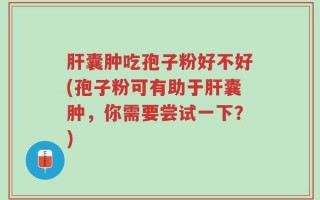 肝囊肿吃孢子粉好不好(孢子粉可有助于肝囊肿，你需要尝试一下？)