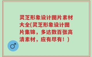 灵芝形象设计图片素材大全(灵芝形象设计图片集锦，多达数百张高清素材，应有尽有！)