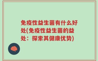 免疫性益生菌有什么好处(免疫性益生菌的益处：探索其健康优势)