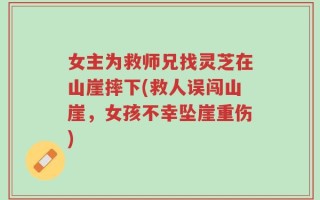 女主为救师兄找灵芝在山崖摔下(救人误闯山崖，女孩不幸坠崖重伤)