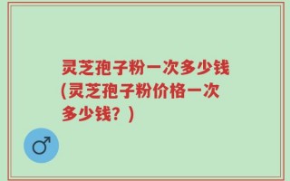 灵芝孢子粉一次多少钱(灵芝孢子粉价格一次多少钱？)