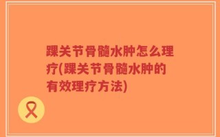 踝关节骨髓水肿怎么理疗(踝关节骨髓水肿的有效理疗方法)