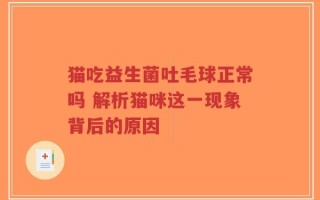 猫吃益生菌吐毛球正常吗 解析猫咪这一现象背后的原因