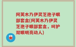 阿芙木乃伊灵芝孢子眼部套盒(阿芙木乃伊灵芝孢子眼部套盒，呵护双眼明亮动人)