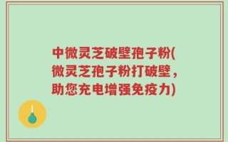 中微灵芝破壁孢子粉(微灵芝孢子粉打破壁，助您充电增强免疫力)