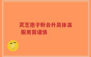 灵芝孢子粉会升高体温 服用需谨慎