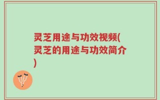 灵芝用途与功效视频(灵芝的用途与功效简介)