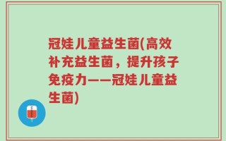 冠娃儿童益生菌(高效补充益生菌，提升孩子免疫力——冠娃儿童益生菌)