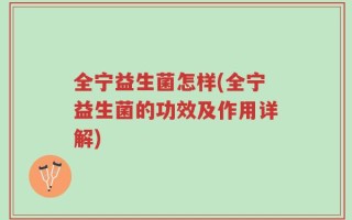 全宁益生菌怎样(全宁益生菌的功效及作用详解)