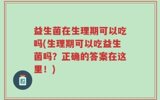 益生菌在生理期可以吃吗(生理期可以吃益生菌吗？正确的答案在这里！)