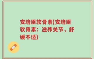 安培臣软骨素(安培臣软骨素：滋养关节，舒缓不适)