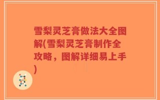 雪梨灵芝膏做法大全图解(雪梨灵芝膏制作全攻略，图解详细易上手)