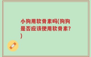 小狗用软骨素吗(狗狗是否应该使用软骨素？)