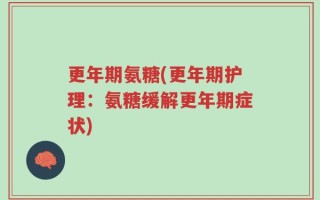 更年期氨糖(更年期护理：氨糖缓解更年期症状)