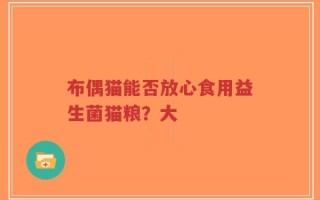 布偶猫能否放心食用益生菌猫粮？大
