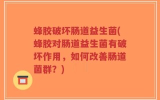 蜂胶破坏肠道益生菌(蜂胶对肠道益生菌有破坏作用，如何改善肠道菌群？)
