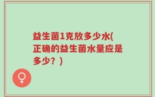 益生菌1克放多少水(正确的益生菌水量应是多少？)